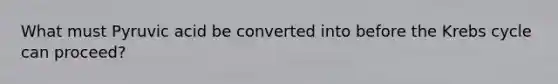 What must Pyruvic acid be converted into before the Krebs cycle can proceed?