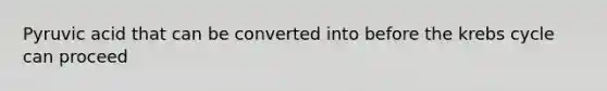 Pyruvic acid that can be converted into before the krebs cycle can proceed