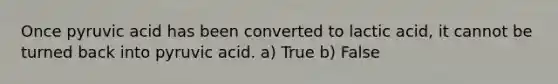 Once pyruvic acid has been converted to lactic acid, it cannot be turned back into pyruvic acid. a) True b) False