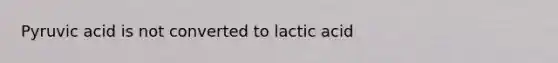 Pyruvic acid is not converted to lactic acid