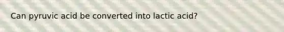 Can pyruvic acid be converted into lactic acid?