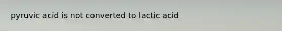 pyruvic acid is not converted to lactic acid