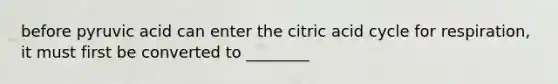 before pyruvic acid can enter the citric acid cycle for respiration, it must first be converted to ________