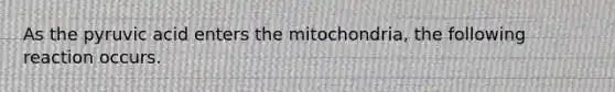 As the pyruvic acid enters the mitochondria, the following reaction occurs.