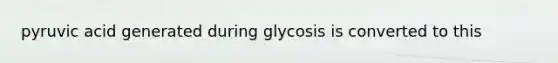 pyruvic acid generated during glycosis is converted to this