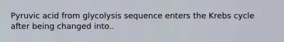 Pyruvic acid from glycolysis sequence enters the Krebs cycle after being changed into..