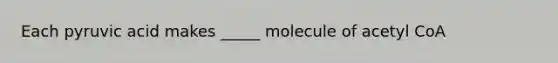 Each pyruvic acid makes _____ molecule of acetyl CoA