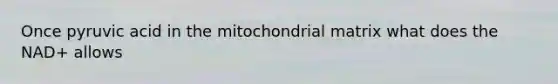 Once pyruvic acid in the mitochondrial matrix what does the NAD+ allows