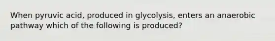 When pyruvic acid, produced in glycolysis, enters an anaerobic pathway which of the following is produced?