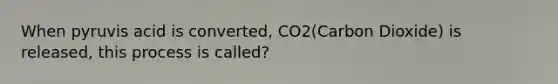 When pyruvis acid is converted, CO2(Carbon Dioxide) is released, this process is called?