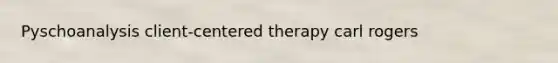 Pyschoanalysis client-centered therapy carl rogers