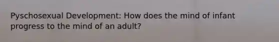 Pyschosexual Development: How does the mind of infant progress to the mind of an adult?