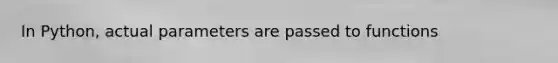 In Python, actual parameters are passed to functions