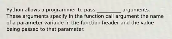 Python allows a programmer to pass __________ arguments. These arguments specify in the function call argument the name of a parameter variable in the function header and the value being passed to that parameter.