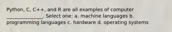 Python, C, C++, and R are all examples of computer _______________. Select one: a. machine languages b. programming languages c. hardware d. operating systems