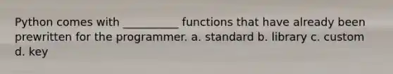 Python comes with __________ functions that have already been prewritten for the programmer. a. standard b. library c. custom d. key