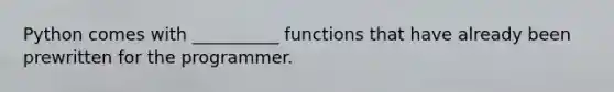 Python comes with __________ functions that have already been prewritten for the programmer.