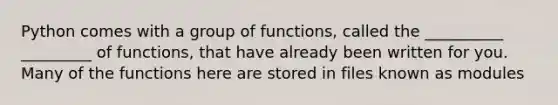 Python comes with a group of functions, called the __________ _________ of functions, that have already been written for you. Many of the functions here are stored in files known as modules