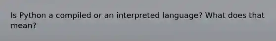 Is Python a compiled or an interpreted language? What does that mean?