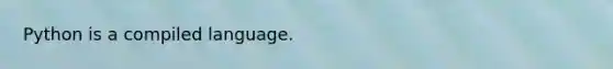 Python is a compiled language.