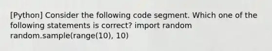 [Python] Consider the following code segment. Which one of the following statements is correct? import random random.sample(range(10), 10)