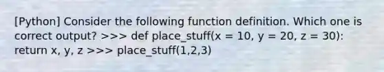 [Python] Consider the following function definition. Which one is correct output? >>> def place_stuff(x = 10, y = 20, z = 30): return x, y, z >>> place_stuff(1,2,3)