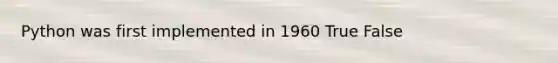 Python was first implemented in 1960 True False