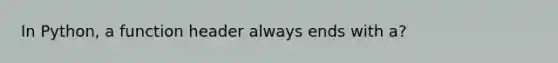 In Python, a function header always ends with a?