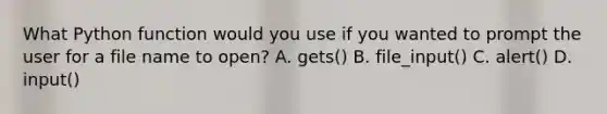 What Python function would you use if you wanted to prompt the user for a file name to open? A. gets() B. file_input() C. alert() D. input()