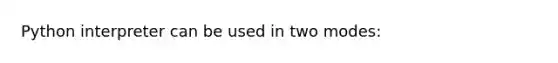 Python interpreter can be used in two modes: