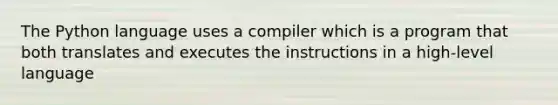 The Python language uses a compiler which is a program that both translates and executes the instructions in a high-level language