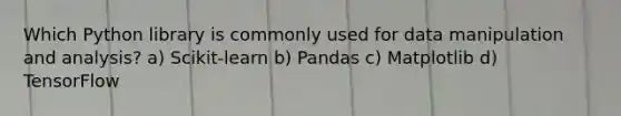 Which Python library is commonly used for data manipulation and analysis? a) Scikit-learn b) Pandas c) Matplotlib d) TensorFlow