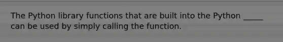 The Python library functions that are built into the Python _____ can be used by simply calling the function.