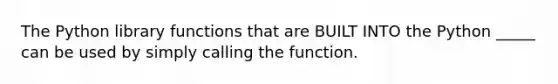 The Python library functions that are BUILT INTO the Python _____ can be used by simply calling the function.