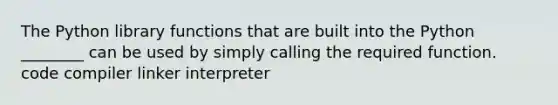 The Python library functions that are built into the Python ________ can be used by simply calling the required function. code compiler linker interpreter