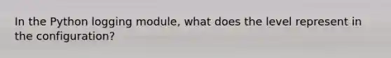 In the Python logging module, what does the level represent in the configuration?