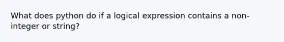 What does python do if a logical expression contains a non-integer or string?