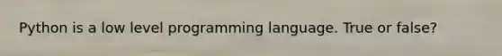 Python is a low level programming language. True or false?