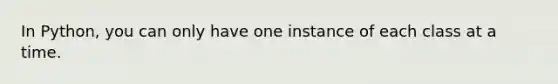 In Python, you can only have one instance of each class at a time.