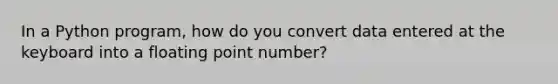 In a Python program, how do you convert data entered at the keyboard into a floating point number?