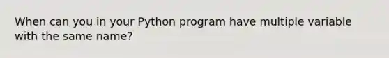 When can you in your Python program have multiple variable with the same name?