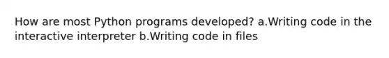 How are most Python programs developed? a.Writing code in the interactive interpreter b.Writing code in files