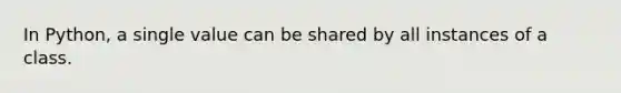 In Python, a single value can be shared by all instances of a class.