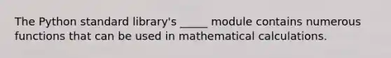 The Python standard library's _____ module contains numerous functions that can be used in mathematical calculations.