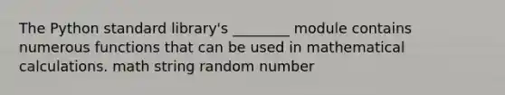 The Python standard library's ________ module contains numerous functions that can be used in mathematical calculations. math string random number