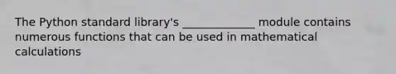 The Python standard library's _____________ module contains numerous functions that can be used in mathematical calculations