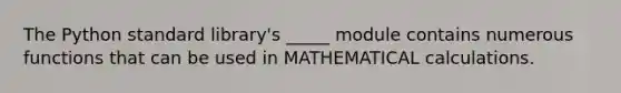 The Python standard library's _____ module contains numerous functions that can be used in MATHEMATICAL calculations.