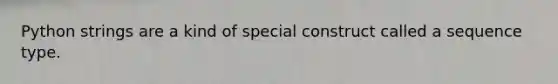 Python strings are a kind of special construct called a sequence type.