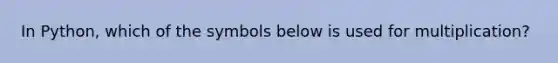 In Python, which of the symbols below is used for multiplication?