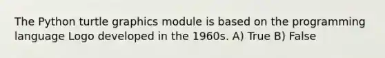 The Python turtle graphics module is based on the programming language Logo developed in the 1960s. A) True B) False